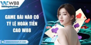 Game bài nào có tỷ lệ hoàn tiền cao tại nhà cái W88? Game bài nào có tỷ lệ hoàn tiền cao W88